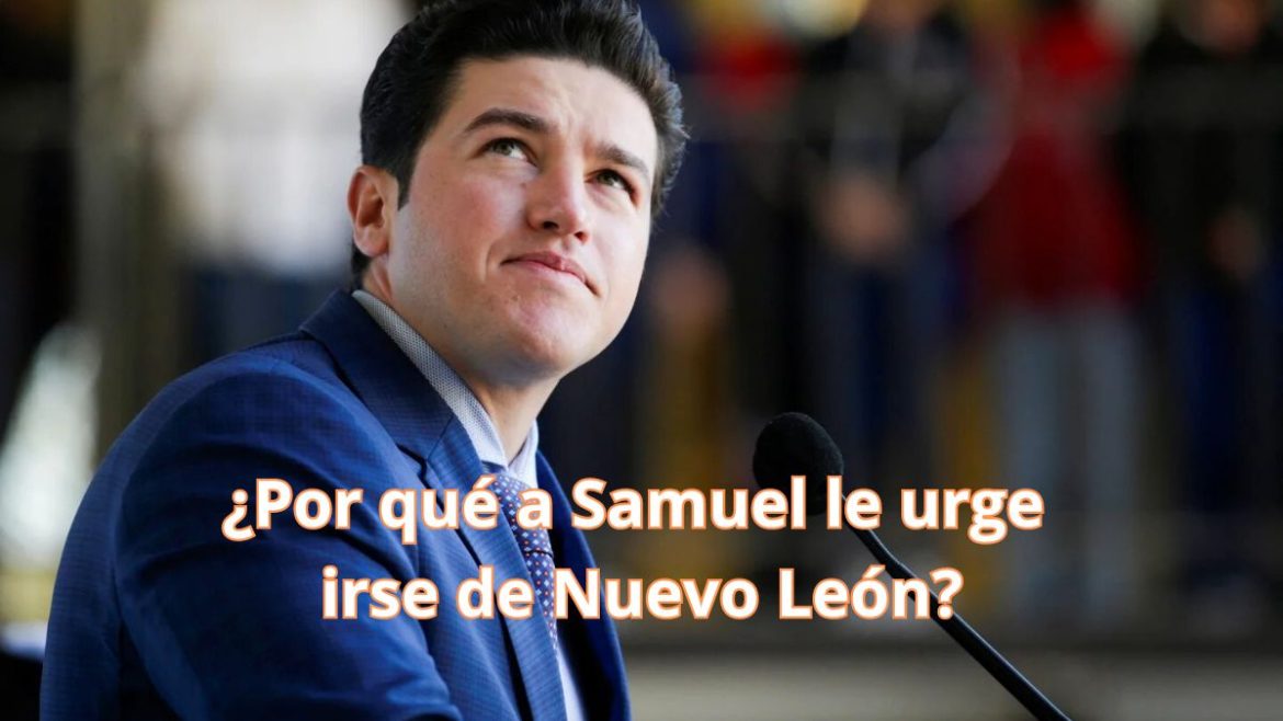 ¿Por qué a Samuel le urge irse de Nuevo León?