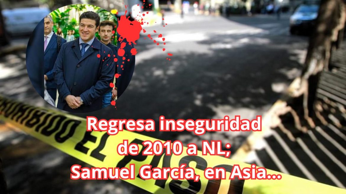 Regresa inseguridad de 2010 a NL; Samuel García, en Asia…